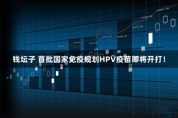 钱坛子 首批国家免疫规划HPV疫苗即将开打！