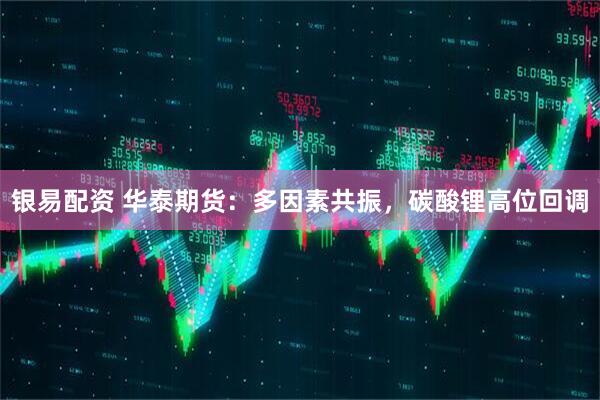 银易配资 华泰期货：多因素共振，碳酸锂高位回调