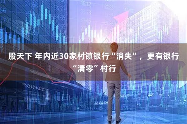 股天下 年内近30家村镇银行“消失”，更有银行“清零”村行